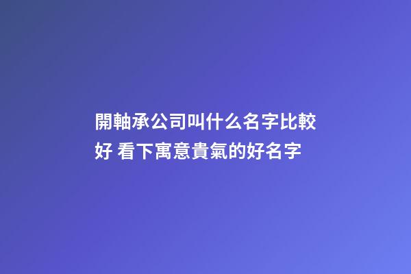 開軸承公司叫什么名字比較好 看下寓意貴氣的好名字-第1張-公司起名-玄機派